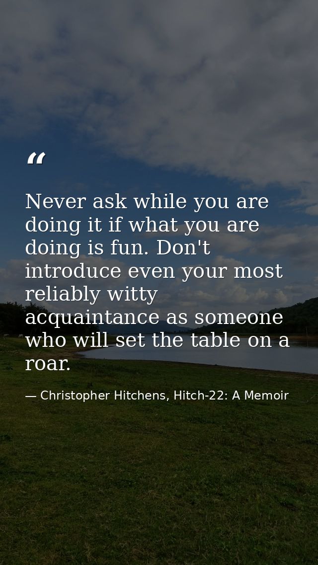 Never ask while you are doing it if what you are doing is fun. Don't introduce even your most reliably witty acquaintanc — Christopher Hitchens, Hitch-22: A Memoir