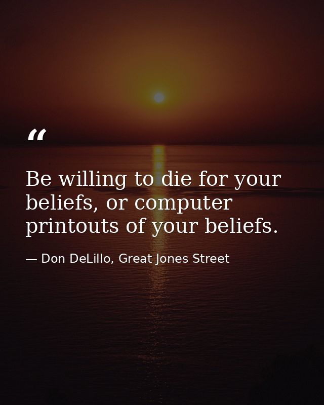Be willing to die for your beliefs, or computer printouts of your beliefs. — Don DeLillo, Great Jones Street