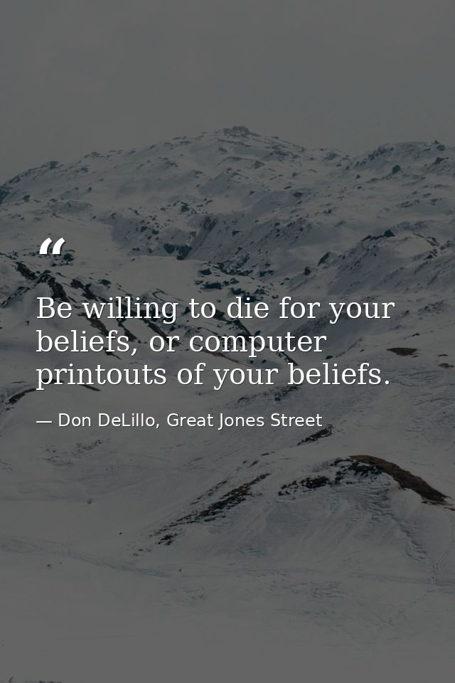 Be willing to die for your beliefs, or computer printouts of your beliefs. — Don DeLillo, Great Jones Street