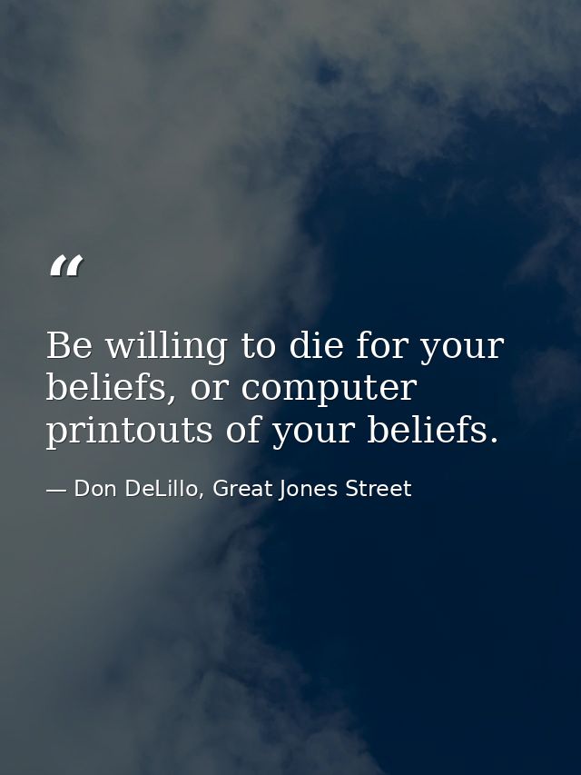 Be willing to die for your beliefs, or computer printouts of your beliefs. — Don DeLillo, Great Jones Street