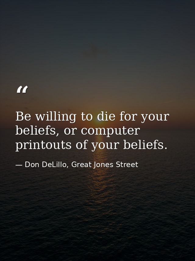 Be willing to die for your beliefs, or computer printouts of your beliefs. — Don DeLillo, Great Jones Street