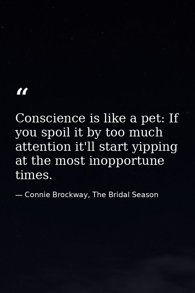Conscience is like a pet: If you spoil it by too much attention it'll start yipping at the most inopportune times. — Connie Brockway, The Bridal Season