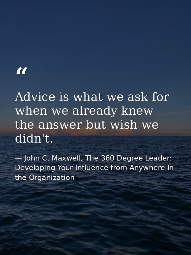 Advice is what we ask for when we already knew the answer but wish we didn't. — John C. Maxwell, The 360 Degree Leader: Developing Your Influence from Anywhere in the Organization