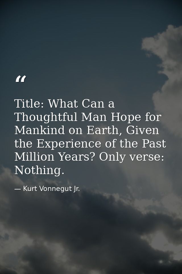 Title: What Can a Thoughtful Man Hope for Mankind on Earth, Given the Experience of the Past Million Years? Only verse:  — Kurt Vonnegut Jr.