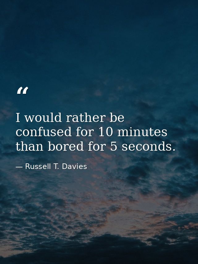 I would rather be confused for 10 minutes than bored for 5 seconds. — Russell T. Davies