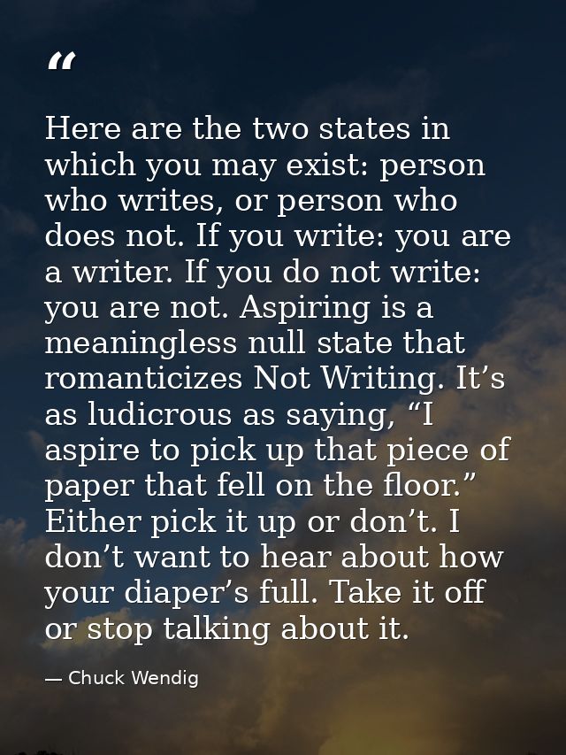 Here are the two states in which you may exist: person who writes, or person who does not. If you write: you are a write — Chuck Wendig