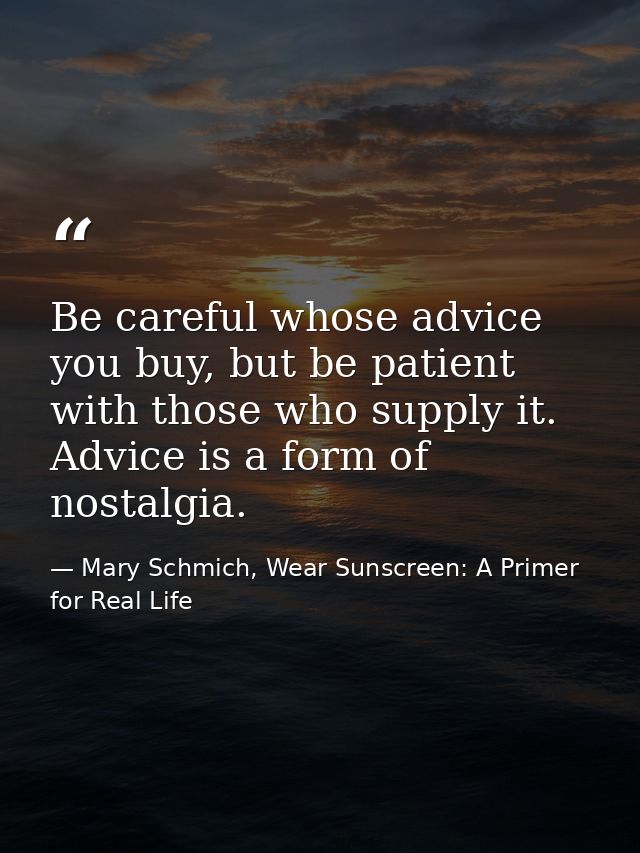 Be careful whose advice you buy, but be patient with those who supply it. Advice is a form of nostalgia. — Mary Schmich, Wear Sunscreen: A Primer for Real Life