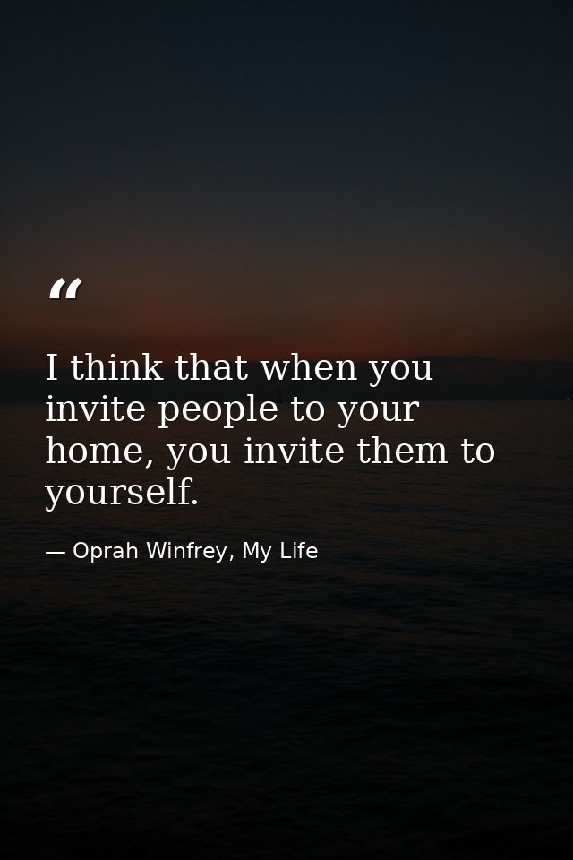I think that when you invite people to your home, you invite them to yourself. — Oprah Winfrey, My Life