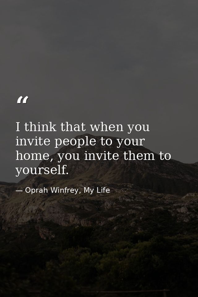 I think that when you invite people to your home, you invite them to yourself. — Oprah Winfrey, My Life