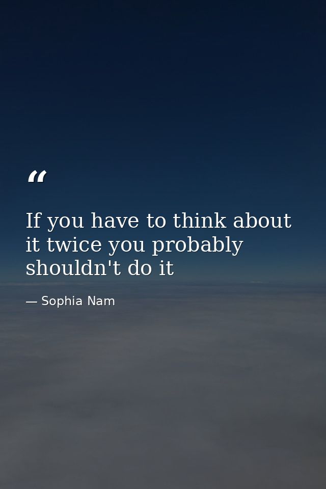 If you have to think about it twice you probably shouldn't do it — Sophia Nam