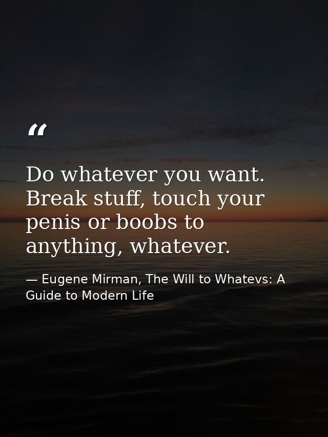 Do whatever you want. Break stuff, touch your penis or boobs to anything, whatever. — Eugene Mirman, The Will to Whatevs: A Guide to Modern Life