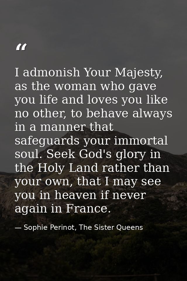 I admonish Your Majesty, as the woman who gave you life and loves you like no other, to behave always in a manner that s — Sophie Perinot, The Sister Queens