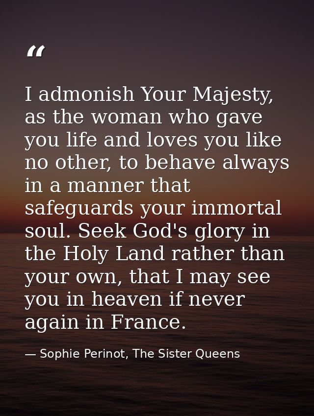 I admonish Your Majesty, as the woman who gave you life and loves you like no other, to behave always in a manner that s — Sophie Perinot, The Sister Queens