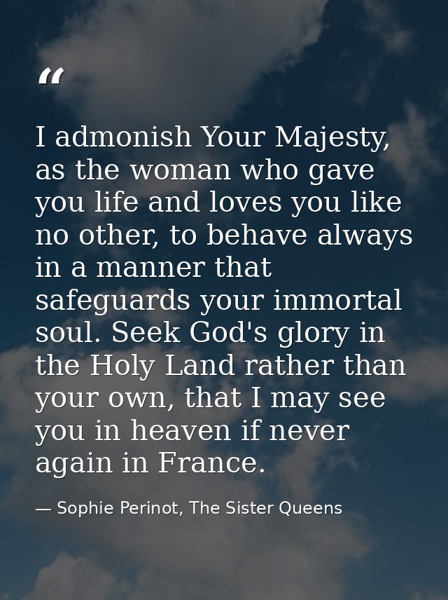 I admonish Your Majesty, as the woman who gave you life and loves you like no other, to behave always in a manner that s — Sophie Perinot, The Sister Queens