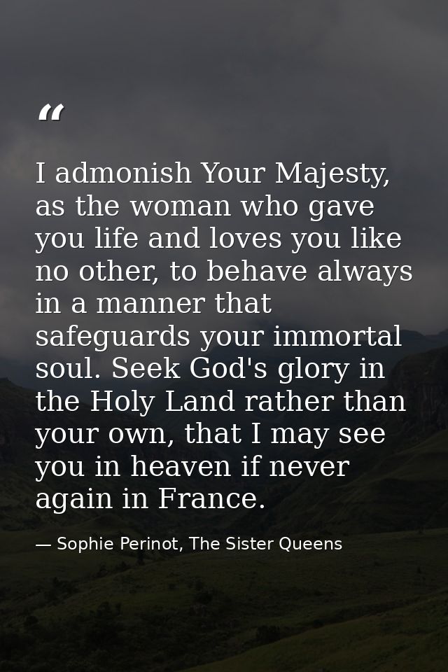 I admonish Your Majesty, as the woman who gave you life and loves you like no other, to behave always in a manner that s — Sophie Perinot, The Sister Queens