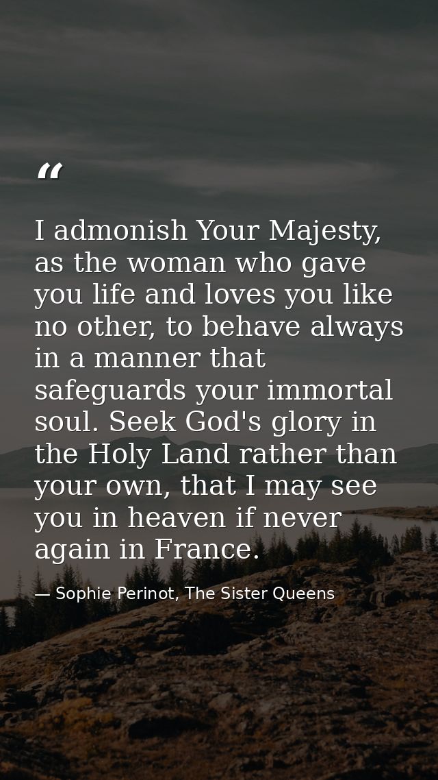 I admonish Your Majesty, as the woman who gave you life and loves you like no other, to behave always in a manner that s — Sophie Perinot, The Sister Queens