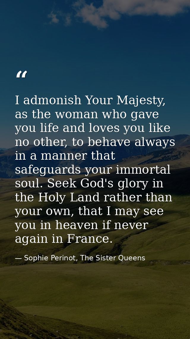 I admonish Your Majesty, as the woman who gave you life and loves you like no other, to behave always in a manner that s — Sophie Perinot, The Sister Queens