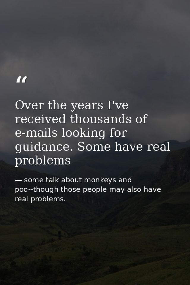 Over the years I've received thousands of e-mails looking for guidance. Some have real problems — some talk about monkeys and poo--though those people may also have real problems.