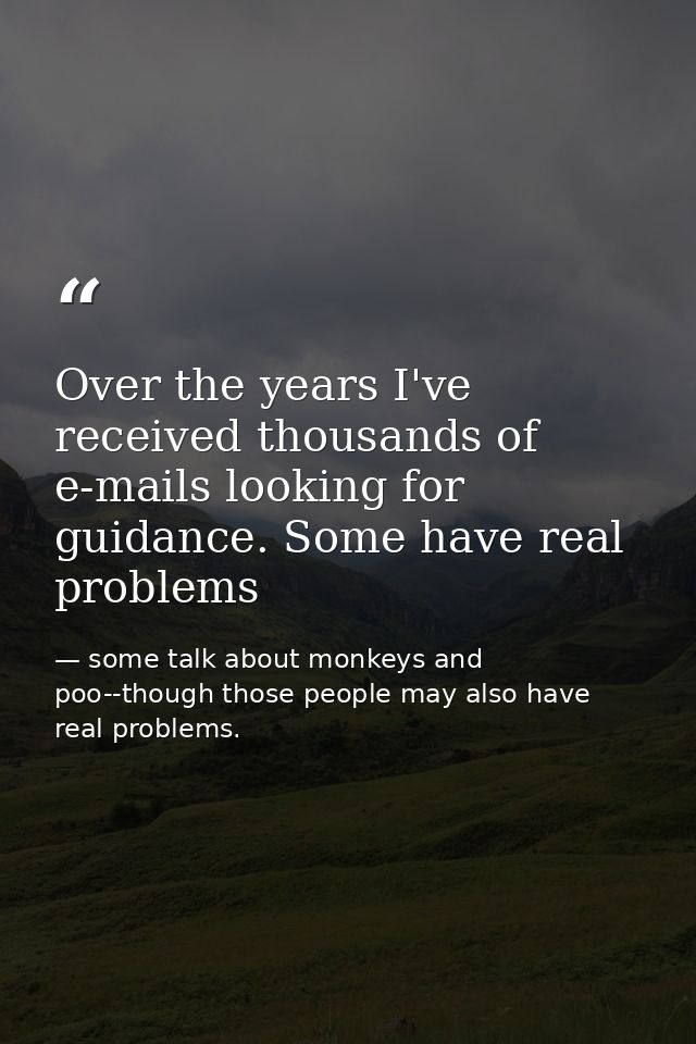 Over the years I've received thousands of e-mails looking for guidance. Some have real problems — some talk about monkeys and poo--though those people may also have real problems.