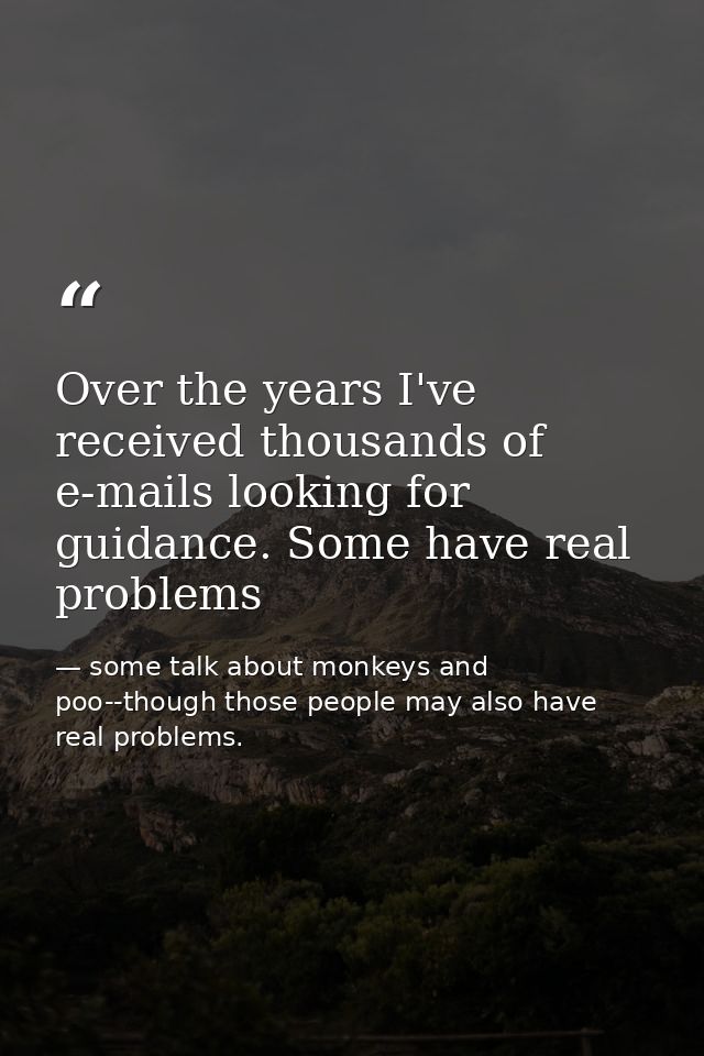 Over the years I've received thousands of e-mails looking for guidance. Some have real problems — some talk about monkeys and poo--though those people may also have real problems.