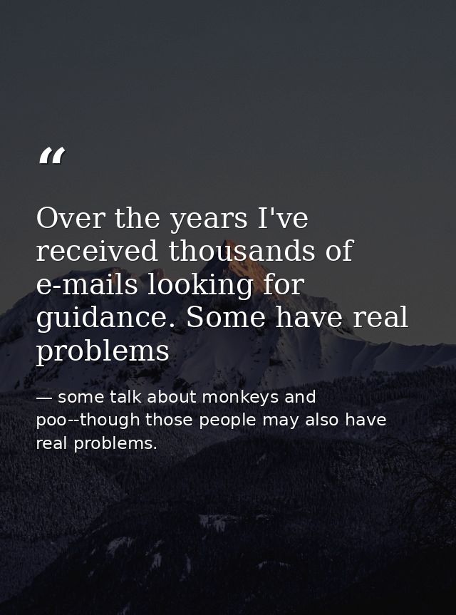 Over the years I've received thousands of e-mails looking for guidance. Some have real problems — some talk about monkeys and poo--though those people may also have real problems.