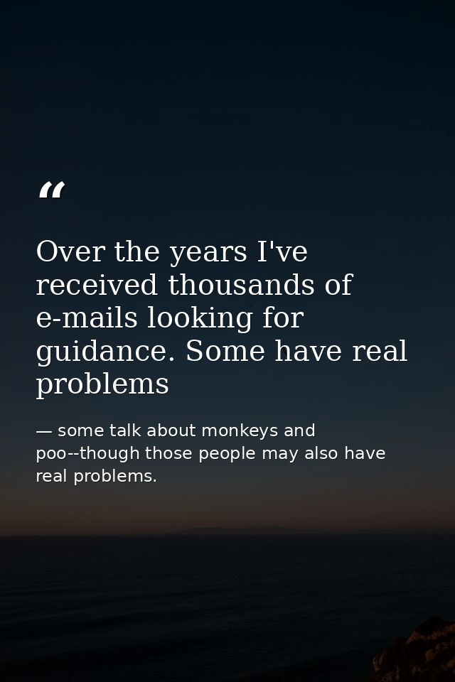 Over the years I've received thousands of e-mails looking for guidance. Some have real problems — some talk about monkeys and poo--though those people may also have real problems.