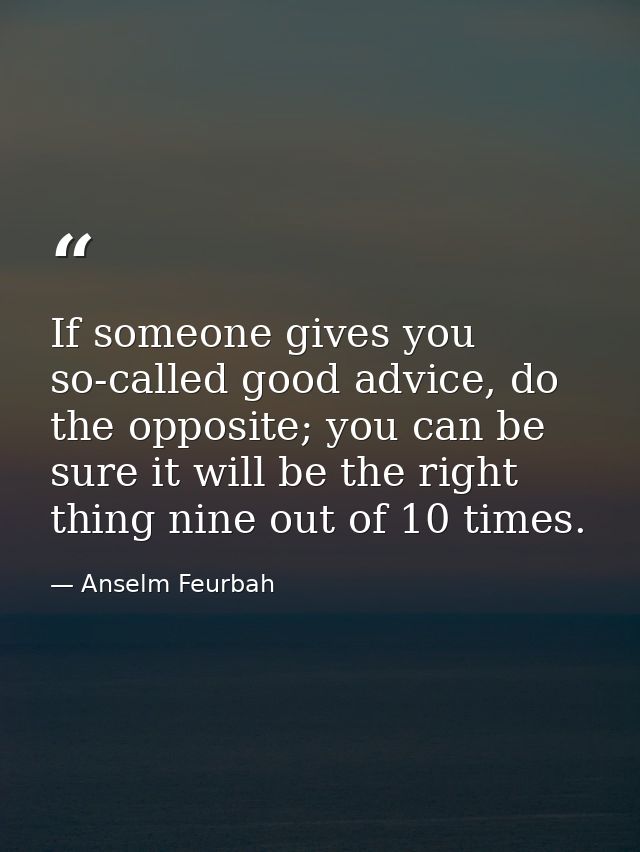 If someone gives you so-called good advice, do the opposite; you can be sure it will be the right thing nine out of 10 t — Anselm Feurbah