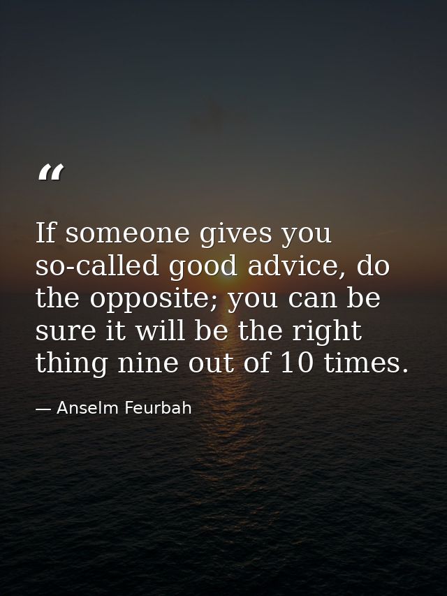 If someone gives you so-called good advice, do the opposite; you can be sure it will be the right thing nine out of 10 t — Anselm Feurbah