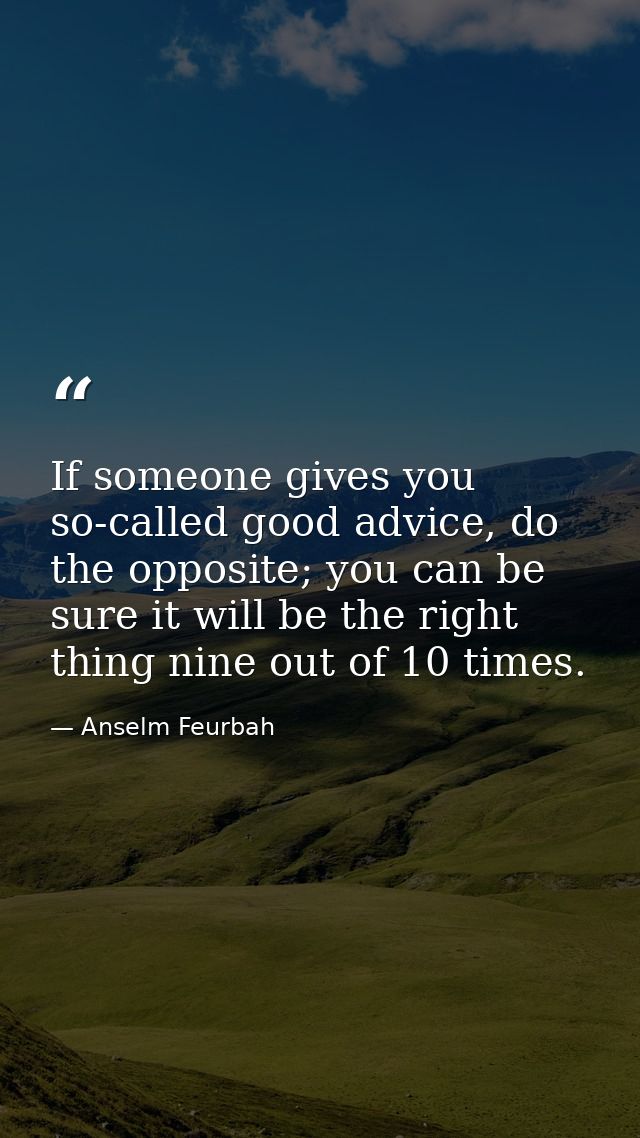 If someone gives you so-called good advice, do the opposite; you can be sure it will be the right thing nine out of 10 t — Anselm Feurbah