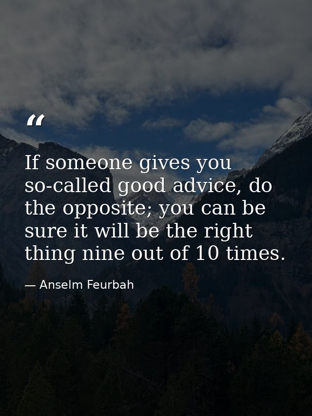 If someone gives you so-called good advice, do the opposite; you can be sure it will be the right thing nine out of 10 t — Anselm Feurbah