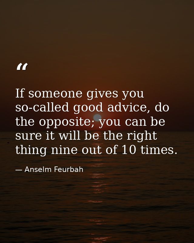 If someone gives you so-called good advice, do the opposite; you can be sure it will be the right thing nine out of 10 t — Anselm Feurbah