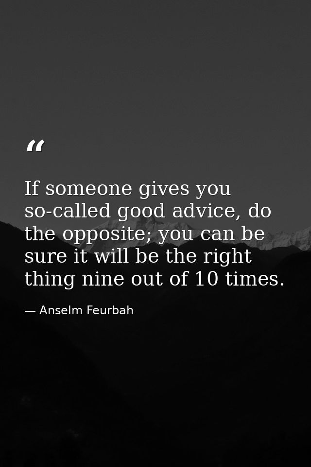 If someone gives you so-called good advice, do the opposite; you can be sure it will be the right thing nine out of 10 t — Anselm Feurbah