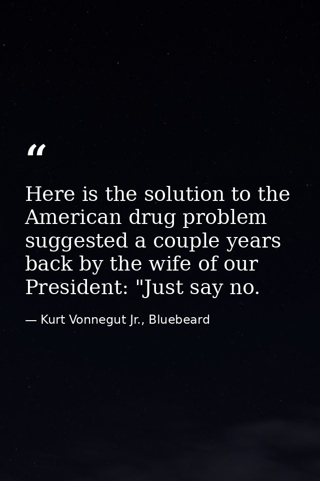 Here is the solution to the American drug problem suggested a couple years back by the wife of our President: "Just say  — Kurt Vonnegut Jr., Bluebeard