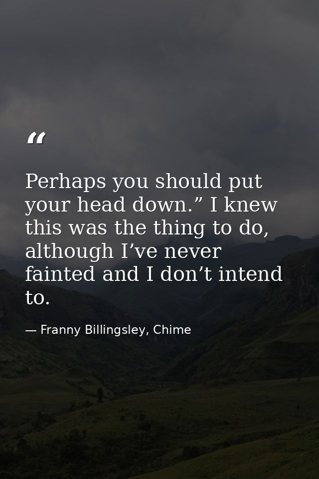 Perhaps you should put your head down.” I knew this was the thing to do, although I’ve never fainted and I don’t intend  — Franny Billingsley, Chime