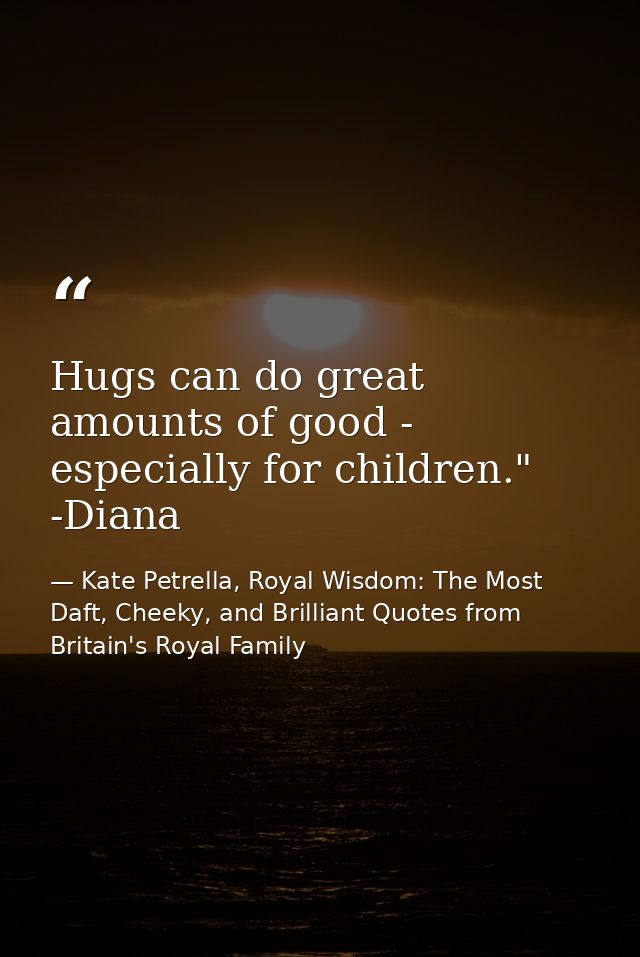 Hugs can do great amounts of good - especially for children." -Diana — Kate Petrella, Royal Wisdom: The Most Daft, Cheeky, and Brilliant Quotes from Britain's Royal Family