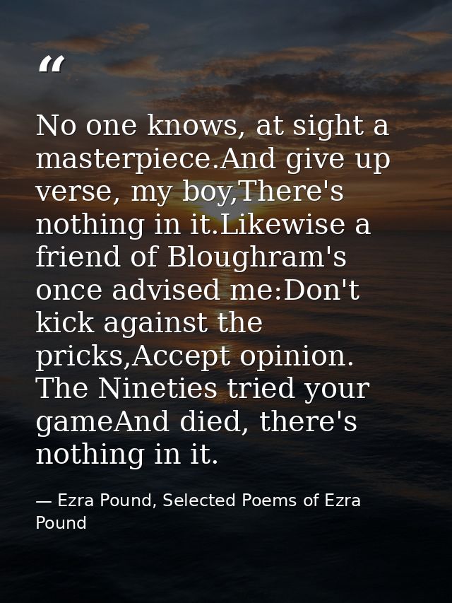 No one knows, at sight a masterpiece.And give up verse, my boy,There's nothing in it.Likewise a friend of Bloughram's on — Ezra Pound, Selected Poems of Ezra Pound