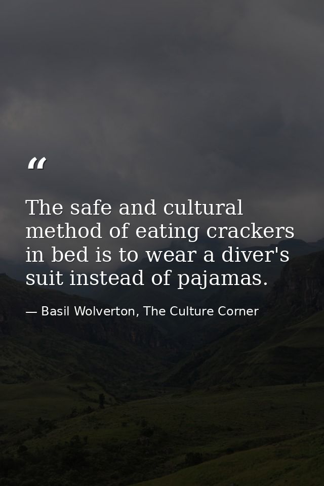 The safe and cultural method of eating crackers in bed is to wear a diver's suit instead of pajamas. — Basil Wolverton, The Culture Corner