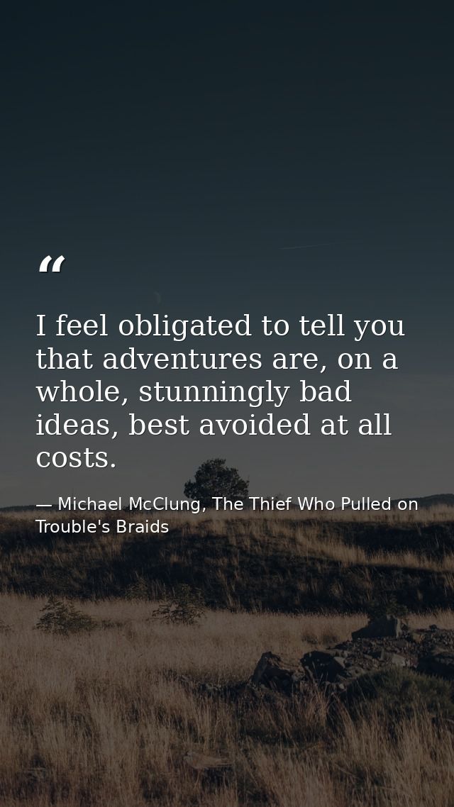 I feel obligated to tell you that adventures are, on a whole, stunningly bad ideas, best avoided at all costs. — Michael McClung, The Thief Who Pulled on Trouble's Braids