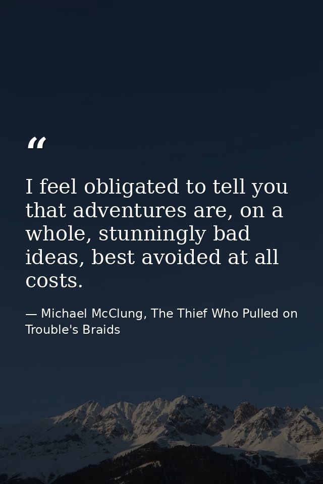 I feel obligated to tell you that adventures are, on a whole, stunningly bad ideas, best avoided at all costs. — Michael McClung, The Thief Who Pulled on Trouble's Braids