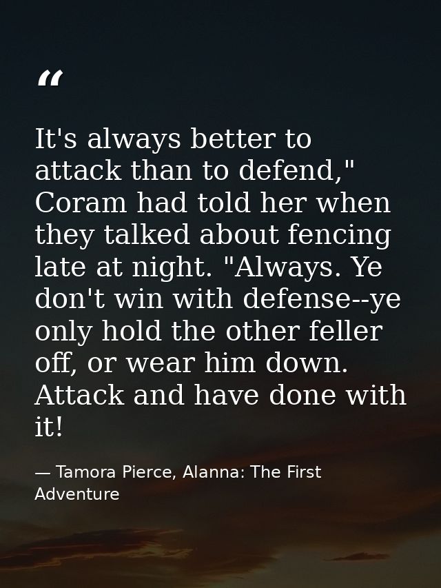 It's always better to attack than to defend," Coram had told her when they talked about fencing late at night. "Always.  — Tamora Pierce, Alanna: The First Adventure
