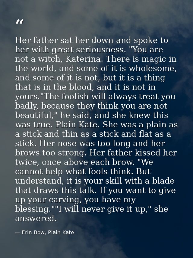 Her father sat her down and spoke to her with great seriousness. "You are not a witch, Katerina. There is magic in the w — Erin Bow, Plain Kate
