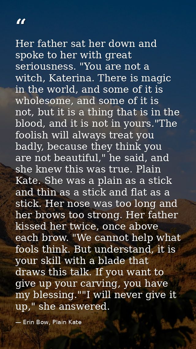 Her father sat her down and spoke to her with great seriousness. "You are not a witch, Katerina. There is magic in the w — Erin Bow, Plain Kate