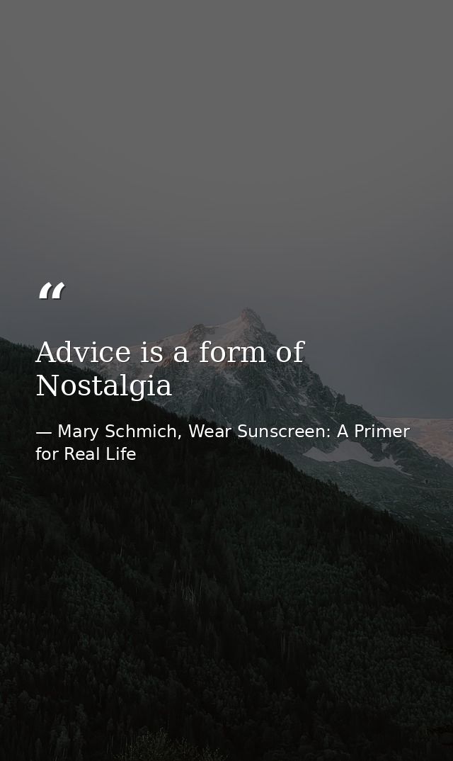 Advice is a form of Nostalgia — Mary Schmich, Wear Sunscreen: A Primer for Real Life