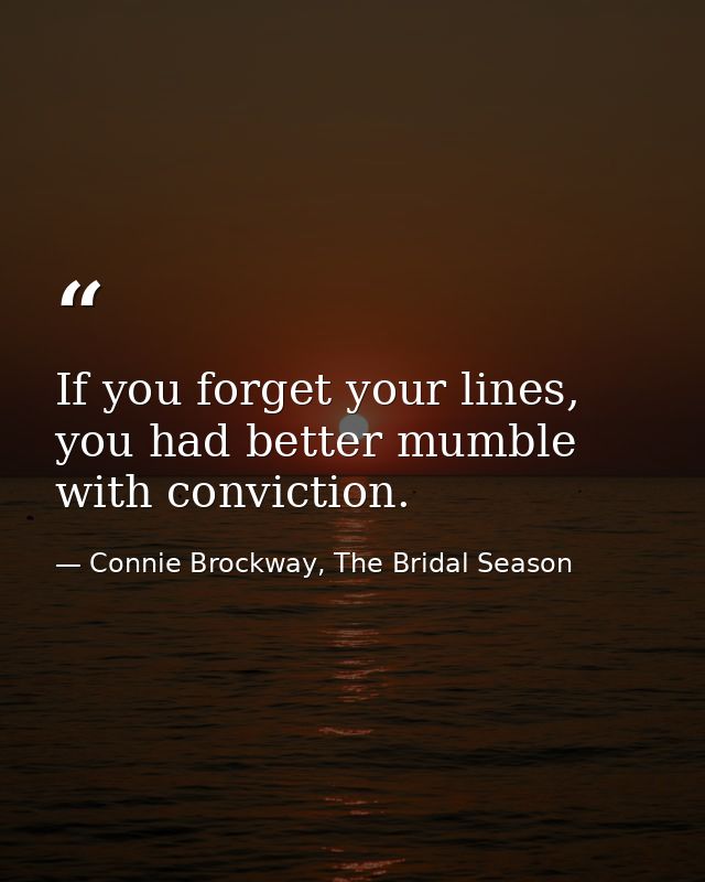 If you forget your lines, you had better mumble with conviction. — Connie Brockway, The Bridal Season
