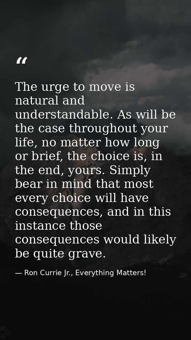 The urge to move is natural and understandable. As will be the case throughout your life, no matter how long or brief, t — Ron Currie Jr., Everything Matters!