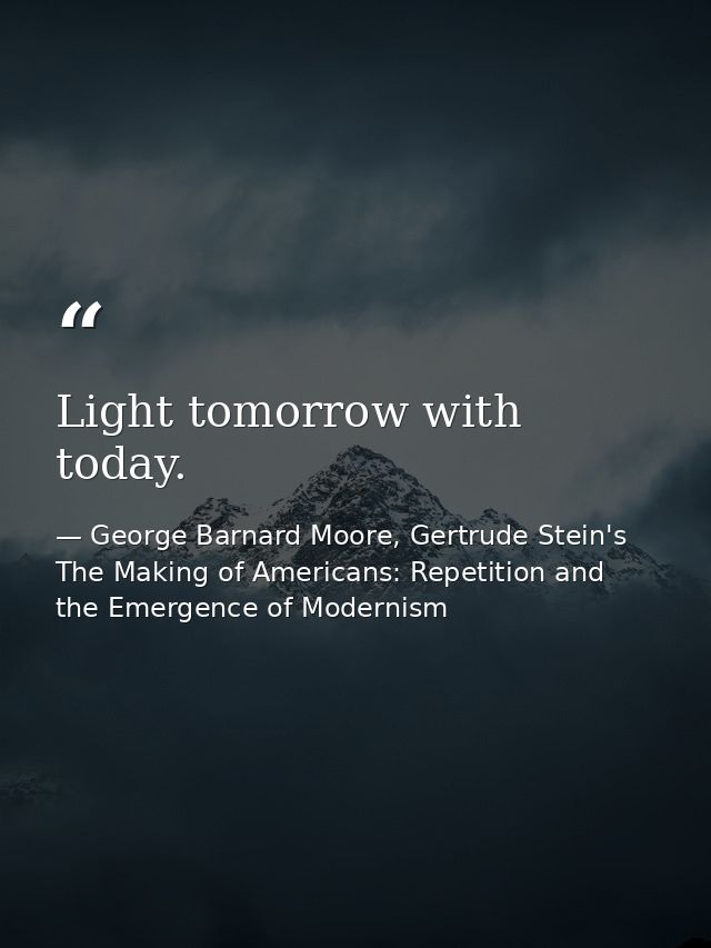 Light tomorrow with today. — George Barnard Moore, Gertrude Stein's The Making of Americans: Repetition and the Emergence of Modernism