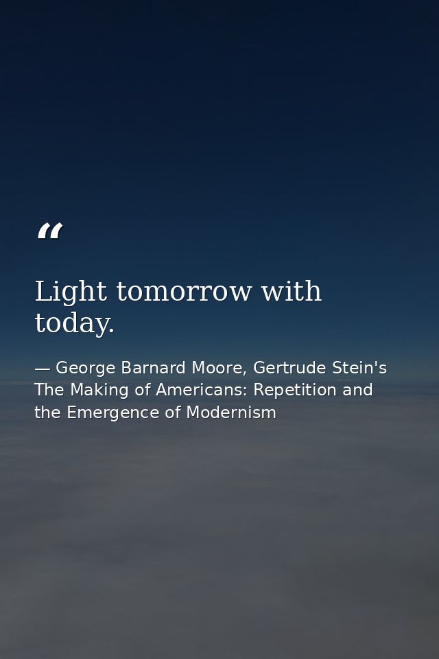 Light tomorrow with today. — George Barnard Moore, Gertrude Stein's The Making of Americans: Repetition and the Emergence of Modernism