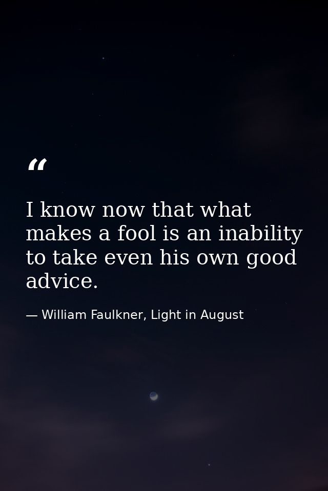 I know now that what makes a fool is an inability to take even his own good advice. — William Faulkner, Light in August