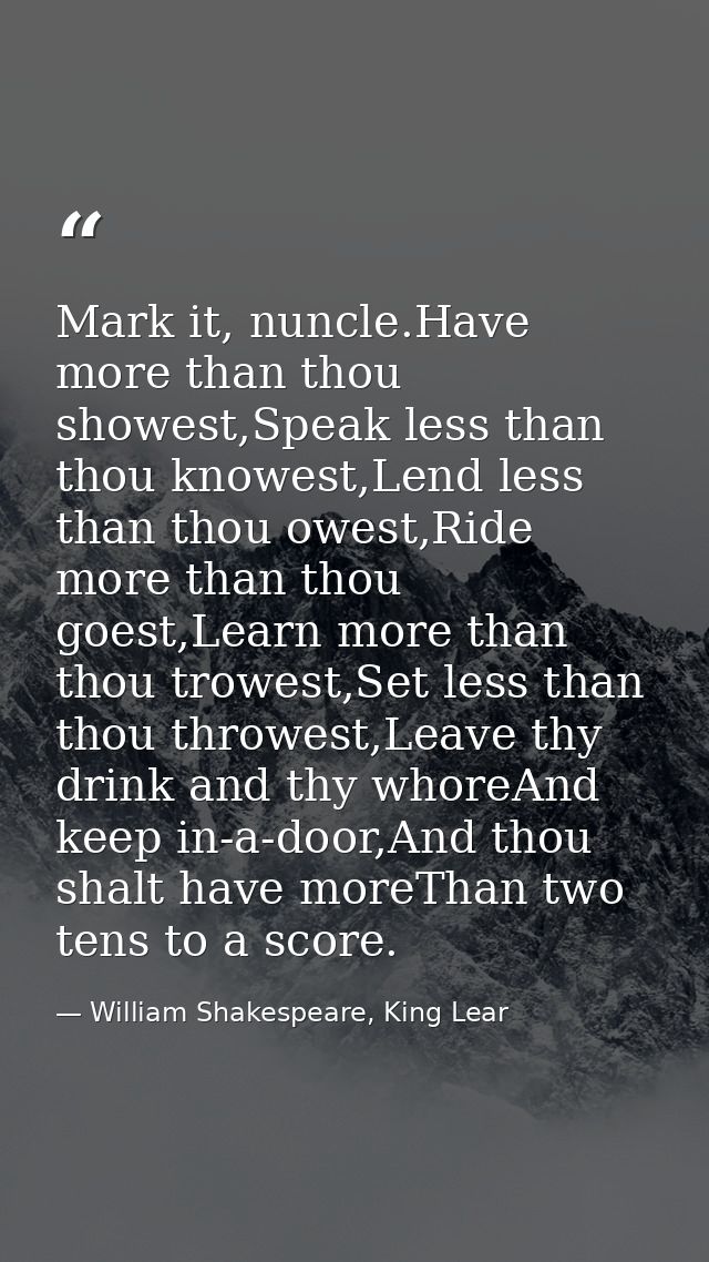 Mark it, nuncle.Have more than thou showest,Speak less than thou knowest,Lend less than thou owest,Ride more than thou g — William Shakespeare, King Lear