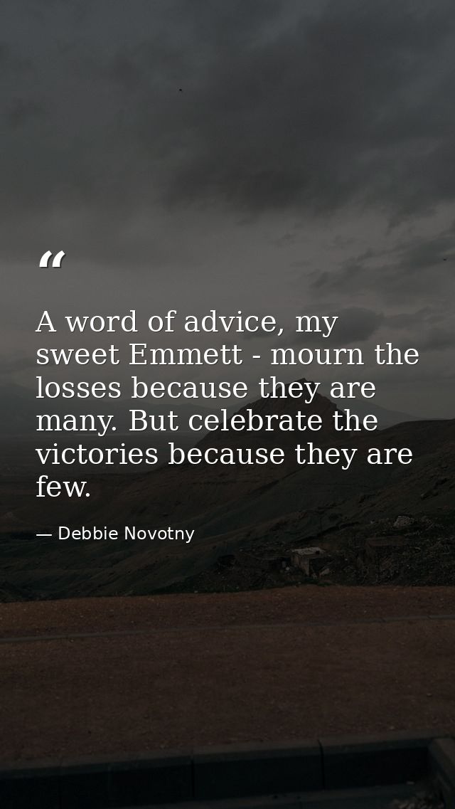 A word of advice, my sweet Emmett - mourn the losses because they are many. But celebrate the victories because they are — Debbie Novotny